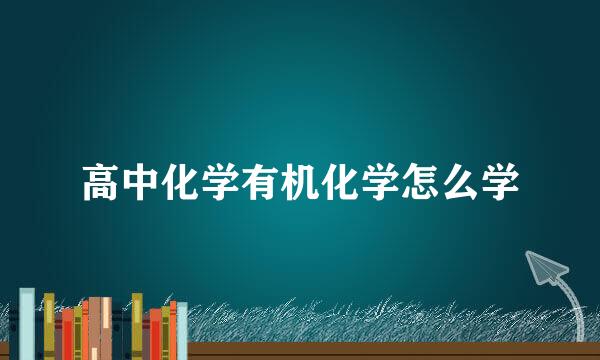 高中化学有机化学怎么学