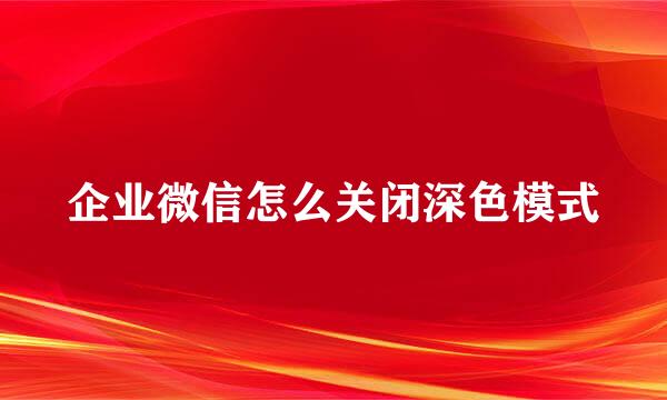 企业微信怎么关闭深色模式