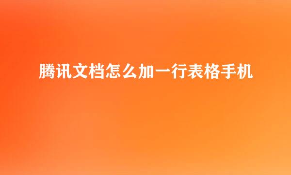 腾讯文档怎么加一行表格手机