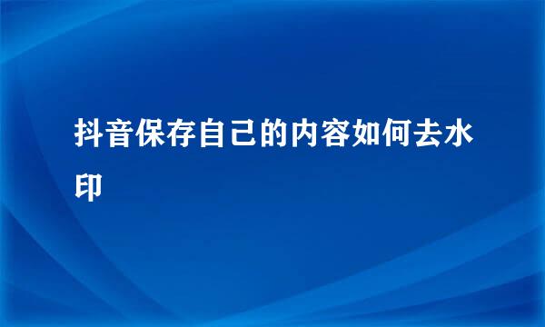 抖音保存自己的内容如何去水印