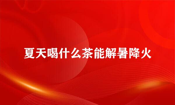 夏天喝什么茶能解暑降火
