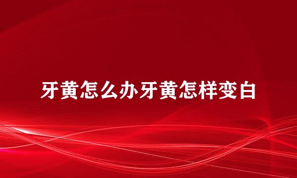 牙黄怎么办牙黄怎样变白