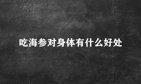 吃海参对身体有什么好处