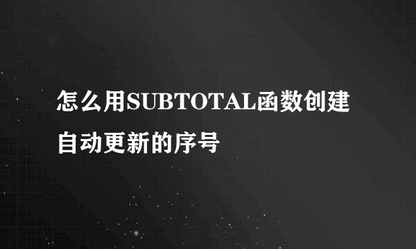 怎么用SUBTOTAL函数创建自动更新的序号