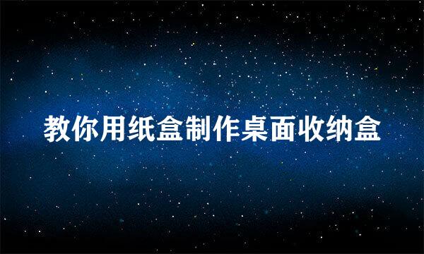 教你用纸盒制作桌面收纳盒