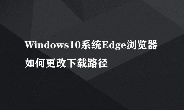 Windows10系统Edge浏览器如何更改下载路径
