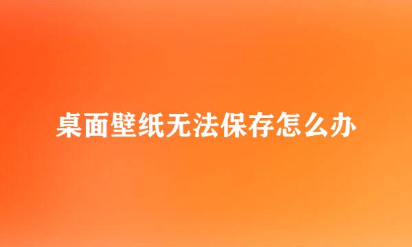 桌面壁纸无法保存怎么办