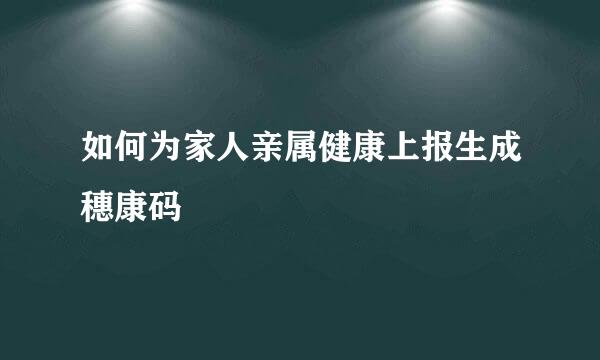 如何为家人亲属健康上报生成穗康码