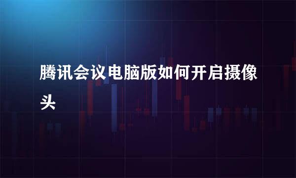 腾讯会议电脑版如何开启摄像头