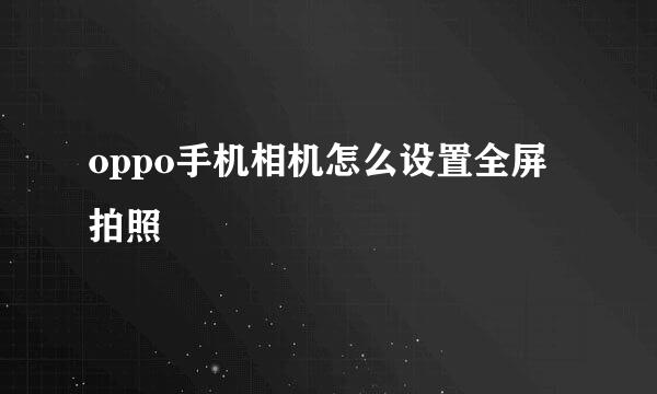 oppo手机相机怎么设置全屏拍照