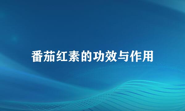 番茄红素的功效与作用