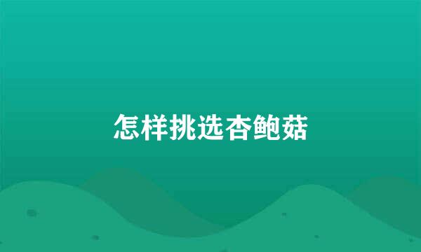 怎样挑选杏鲍菇