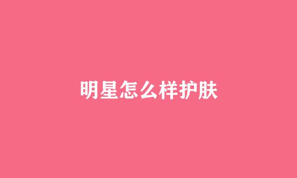 明星怎么样护肤