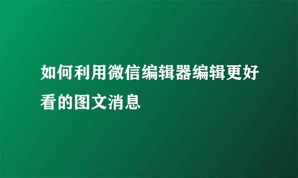 如何利用微信编辑器编辑更好看的图文消息
