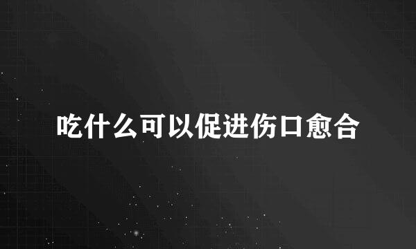 吃什么可以促进伤口愈合