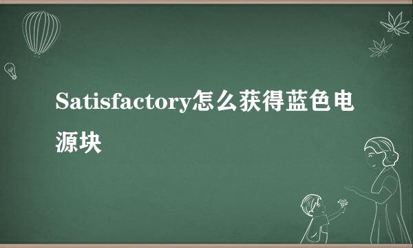 Satisfactory怎么获得蓝色电源块