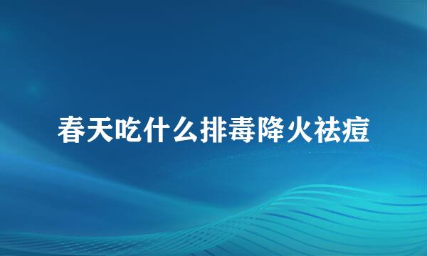 春天吃什么排毒降火祛痘