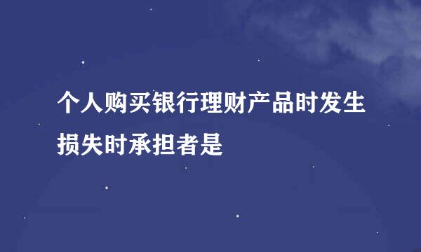 个人购买银行理财产品时发生损失时承担者是