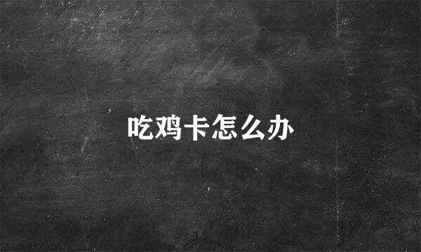 吃鸡卡怎么办