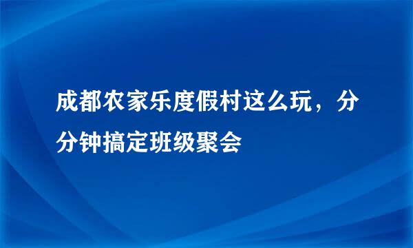 成都农家乐度假村这么玩，分分钟搞定班级聚会