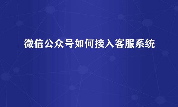 微信公众号如何接入客服系统