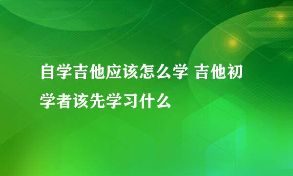 自学吉他应该怎么学 吉他初学者该先学习什么