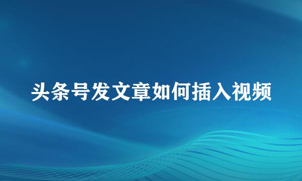 头条号发文章如何插入视频