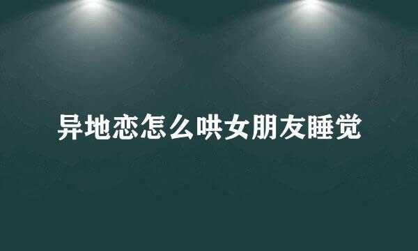 异地恋怎么哄女朋友睡觉