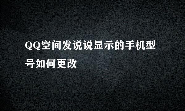 QQ空间发说说显示的手机型号如何更改