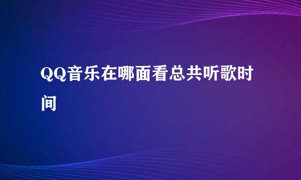 QQ音乐在哪面看总共听歌时间