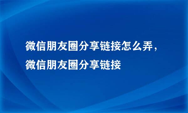 微信朋友圈分享链接怎么弄，微信朋友圈分享链接