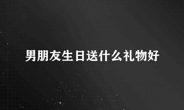 男朋友生日送什么礼物好