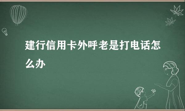 建行信用卡外呼老是打电话怎么办