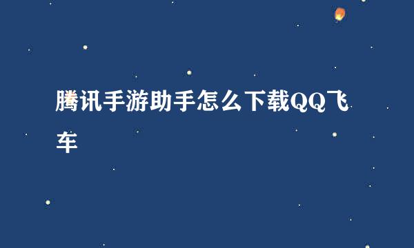 腾讯手游助手怎么下载QQ飞车