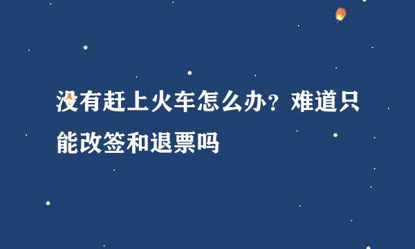 没有赶上火车怎么办？难道只能改签和退票吗