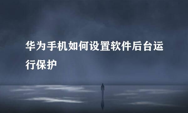 华为手机如何设置软件后台运行保护
