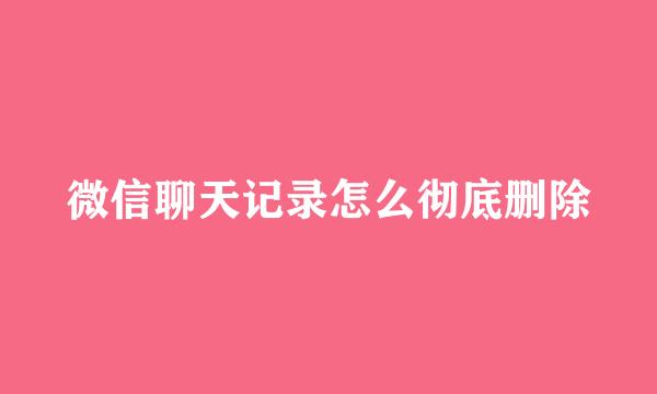 微信聊天记录怎么彻底删除