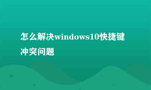 怎么解决windows10快捷键冲突问题