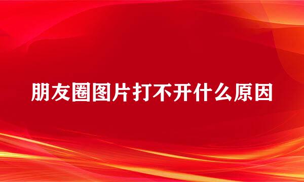 朋友圈图片打不开什么原因