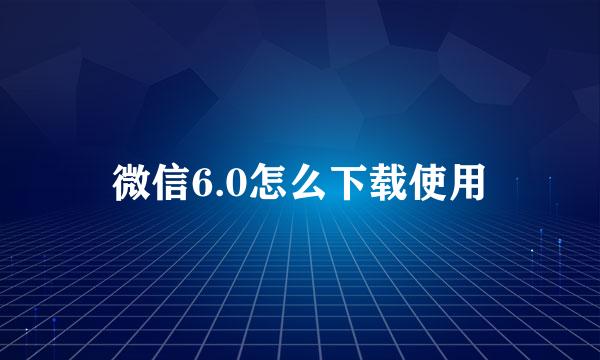 微信6.0怎么下载使用