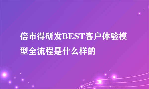 倍市得研发BEST客户体验模型全流程是什么样的