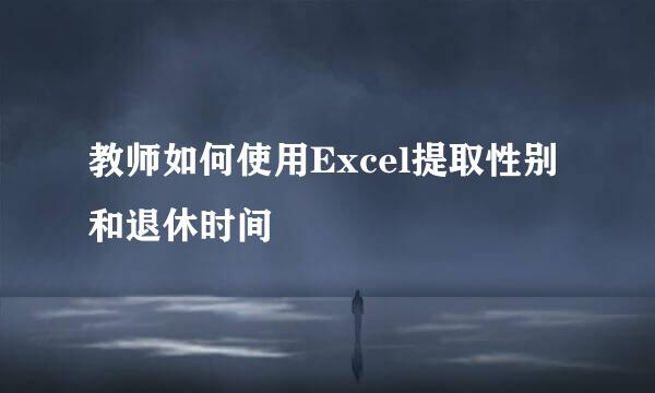 教师如何使用Excel提取性别和退休时间