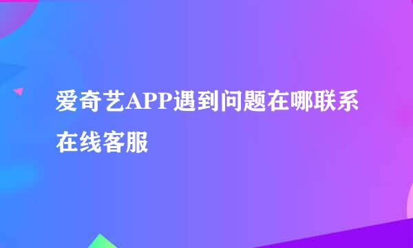爱奇艺APP遇到问题在哪联系在线客服