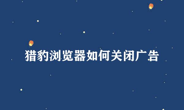 猎豹浏览器如何关闭广告