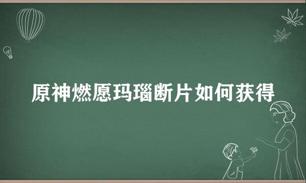 原神燃愿玛瑙断片如何获得