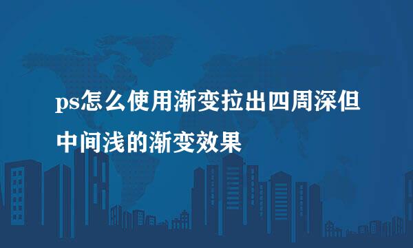 ps怎么使用渐变拉出四周深但中间浅的渐变效果