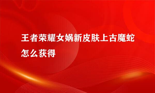 王者荣耀女娲新皮肤上古魔蛇怎么获得
