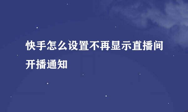 快手怎么设置不再显示直播间开播通知