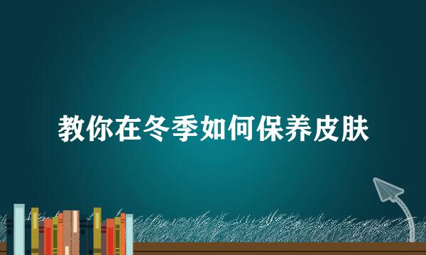 教你在冬季如何保养皮肤