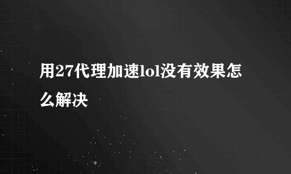 用27代理加速lol没有效果怎么解决
